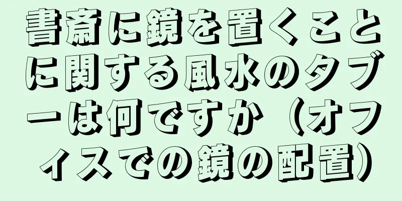 書斎に鏡を置くことに関する風水のタブーは何ですか（オフィスでの鏡の配置）