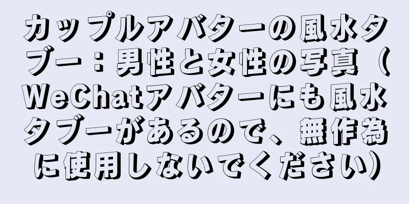 カップルアバターの風水タブー：男性と女性の写真（WeChatアバターにも風水タブーがあるので、無作為に使用しないでください）