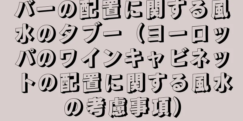 バーの配置に関する風水のタブー（ヨーロッパのワインキャビネットの配置に関する風水の考慮事項）