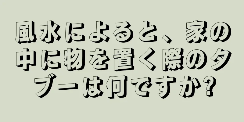 風水によると、家の中に物を置く際のタブーは何ですか?