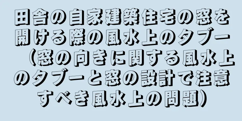 田舎の自家建築住宅の窓を開ける際の風水上のタブー（窓の向きに関する風水上のタブーと窓の設計で注意すべき風水上の問題）
