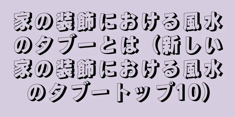 家の装飾における風水のタブーとは（新しい家の装飾における風水のタブートップ10）