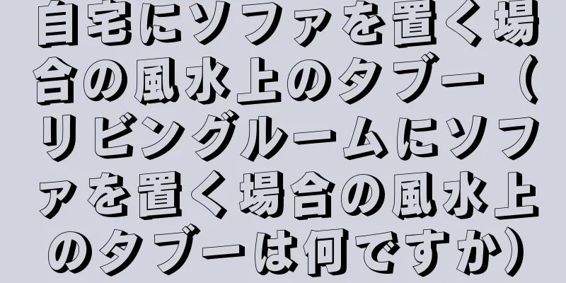 自宅にソファを置く場合の風水上のタブー（リビングルームにソファを置く場合の風水上のタブーは何ですか）