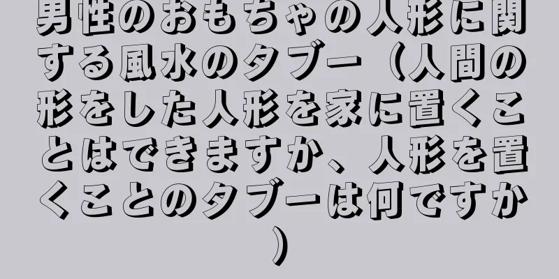 男性のおもちゃの人形に関する風水のタブー（人間の形をした人形を家に置くことはできますか、人形を置くことのタブーは何ですか）