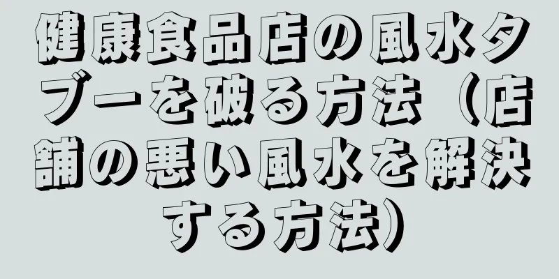 健康食品店の風水タブーを破る方法（店舗の悪い風水を解決する方法）