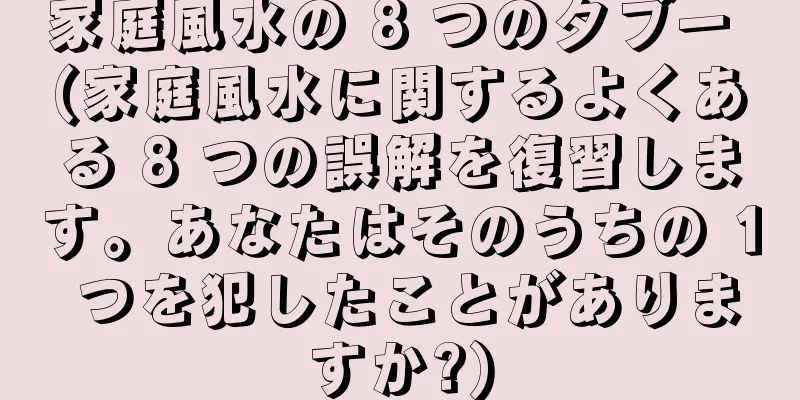 家庭風水の 8 つのタブー (家庭風水に関するよくある 8 つの誤解を復習します。あなたはそのうちの 1 つを犯したことがありますか?)