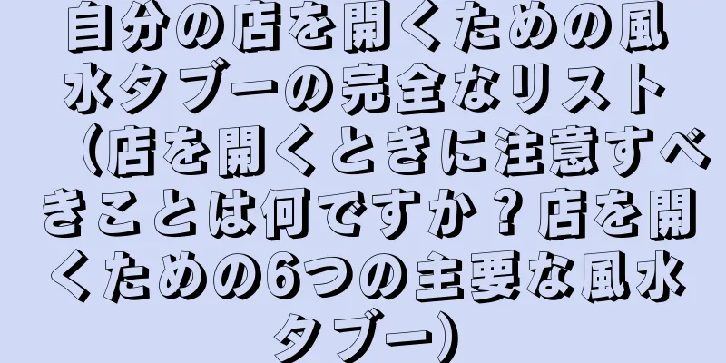 自分の店を開くための風水タブーの完全なリスト（店を開くときに注意すべきことは何ですか？店を開くための6つの主要な風水タブー）