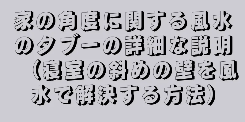 家の角度に関する風水のタブーの詳細な説明（寝室の斜めの壁を風水で解決する方法）