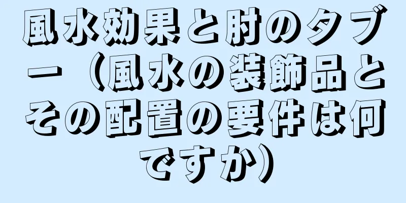 風水効果と肘のタブー（風水の装飾品とその配置の要件は何ですか）