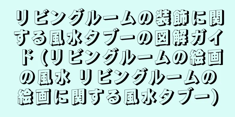 リビングルームの装飾に関する風水タブーの図解ガイド (リビングルームの絵画の風水 リビングルームの絵画に関する風水タブー)