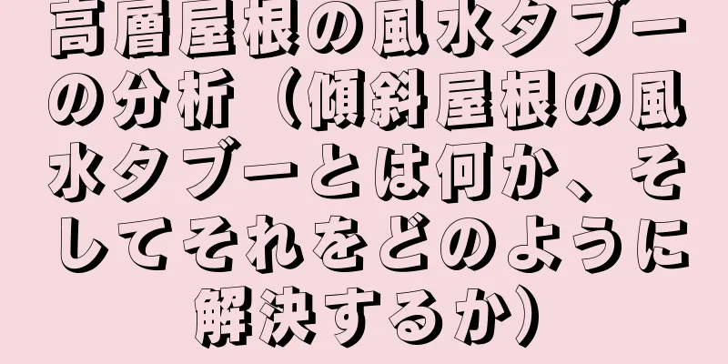 高層屋根の風水タブーの分析（傾斜屋根の風水タブーとは何か、そしてそれをどのように解決するか）