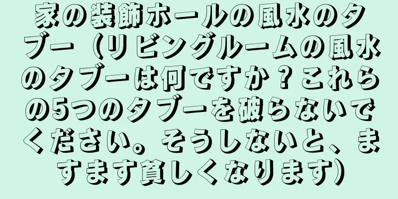家の装飾ホールの風水のタブー（リビングルームの風水のタブーは何ですか？これらの5つのタブーを破らないでください。そうしないと、ますます貧しくなります）