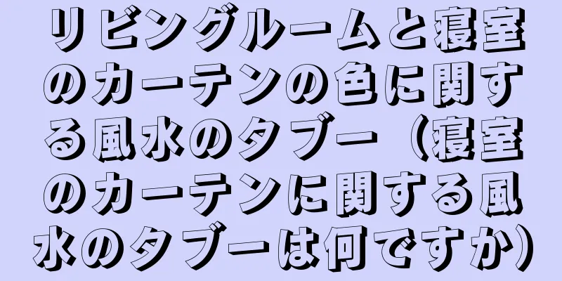リビングルームと寝室のカーテンの色に関する風水のタブー（寝室のカーテンに関する風水のタブーは何ですか）