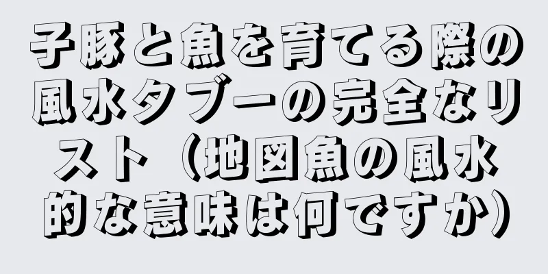 子豚と魚を育てる際の風水タブーの完全なリスト（地図魚の風水的な意味は何ですか）
