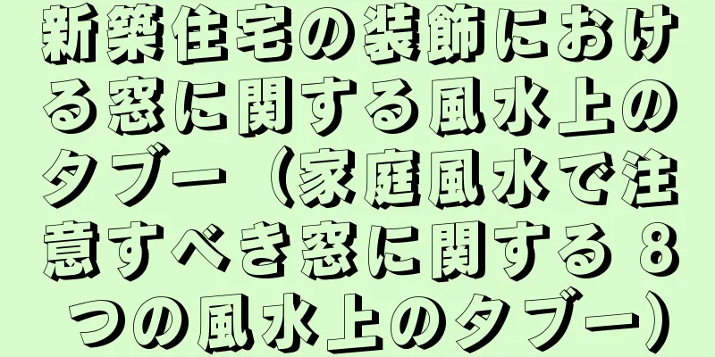 新築住宅の装飾における窓に関する風水上のタブー（家庭風水で注意すべき窓に関する 8 つの風水上のタブー）