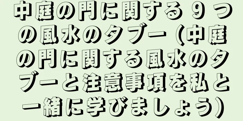 中庭の門に関する 9 つの風水のタブー (中庭の門に関する風水のタブーと注意事項を私と一緒に学びましょう)