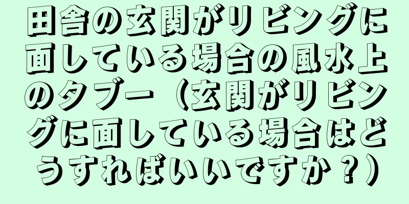 田舎の玄関がリビングに面している場合の風水上のタブー（玄関がリビングに面している場合はどうすればいいですか？）
