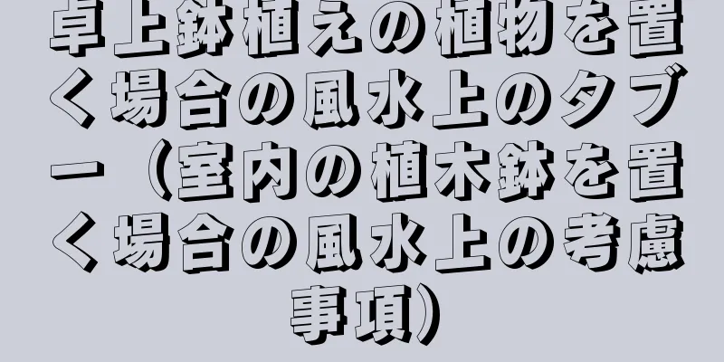 卓上鉢植えの植物を置く場合の風水上のタブー（室内の植木鉢を置く場合の風水上の考慮事項）