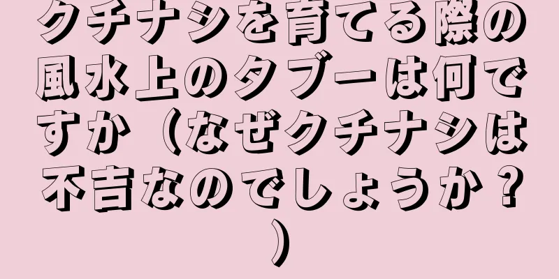 クチナシを育てる際の風水上のタブーは何ですか（なぜクチナシは不吉なのでしょうか？）