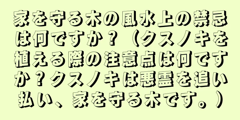 家を守る木の風水上の禁忌は何ですか？（クスノキを植える際の注意点は何ですか？クスノキは悪霊を追い払い、家を守る木です。）