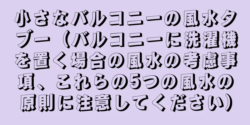小さなバルコニーの風水タブー（バルコニーに洗濯機を置く場合の風水の考慮事項、これらの5つの風水の原則に注意してください）