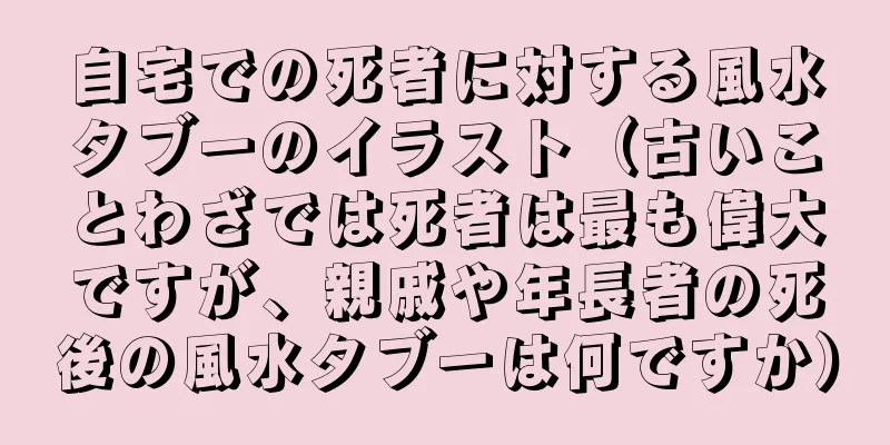 自宅での死者に対する風水タブーのイラスト（古いことわざでは死者は最も偉大ですが、親戚や年長者の死後の風水タブーは何ですか）