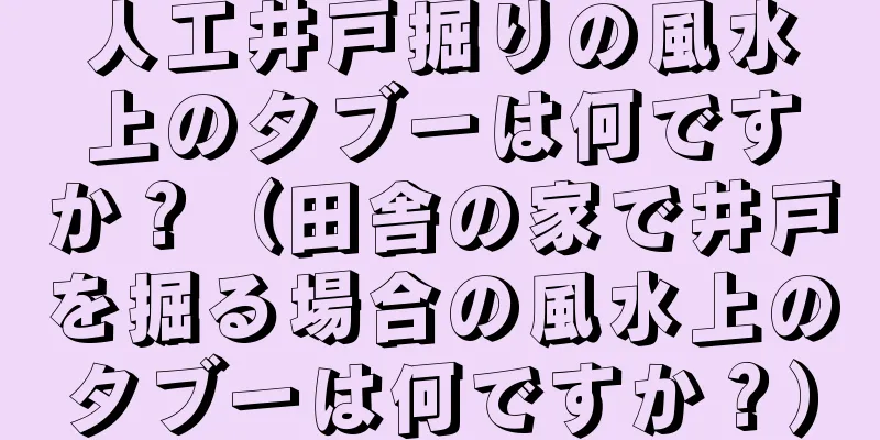 人工井戸掘りの風水上のタブーは何ですか？（田舎の家で井戸を掘る場合の風水上のタブーは何ですか？）