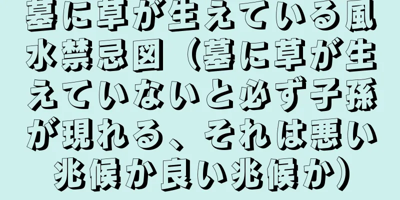 墓に草が生えている風水禁忌図（墓に草が生えていないと必ず子孫が現れる、それは悪い兆候か良い兆候か）