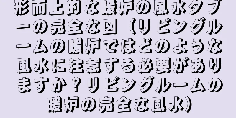 形而上的な暖炉の風水タブーの完全な図（リビングルームの暖炉ではどのような風水に注意する必要がありますか？リビングルームの暖炉の完全な風水）