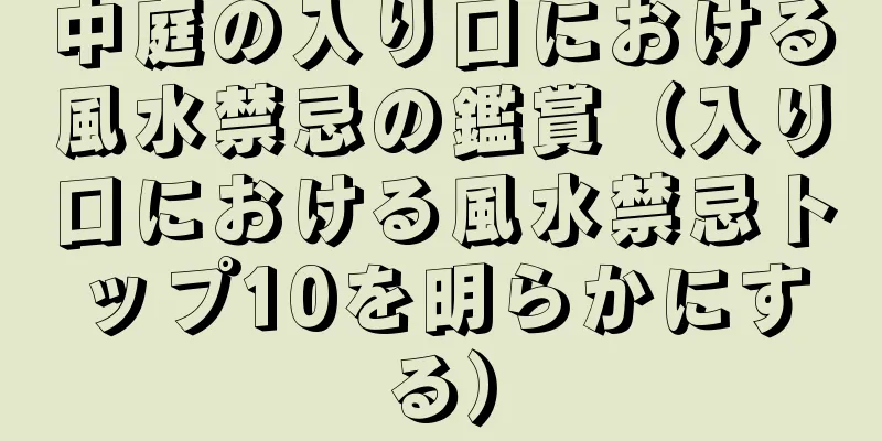 中庭の入り口における風水禁忌の鑑賞（入り口における風水禁忌トップ10を明らかにする）