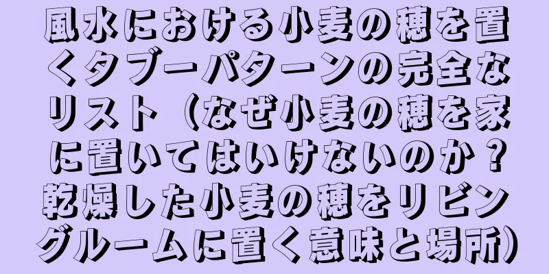 風水における小麦の穂を置くタブーパターンの完全なリスト（なぜ小麦の穂を家に置いてはいけないのか？乾燥した小麦の穂をリビングルームに置く意味と場所）
