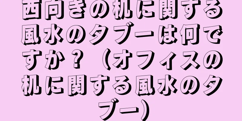 西向きの机に関する風水のタブーは何ですか？（オフィスの机に関する風水のタブー）