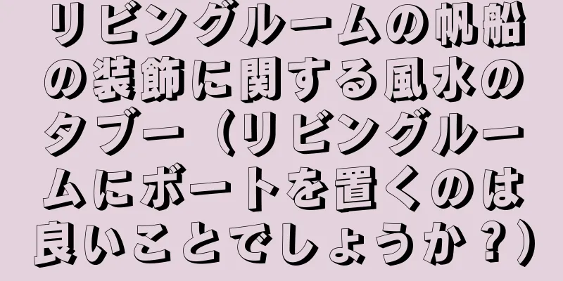 リビングルームの帆船の装飾に関する風水のタブー（リビングルームにボートを置くのは良いことでしょうか？）