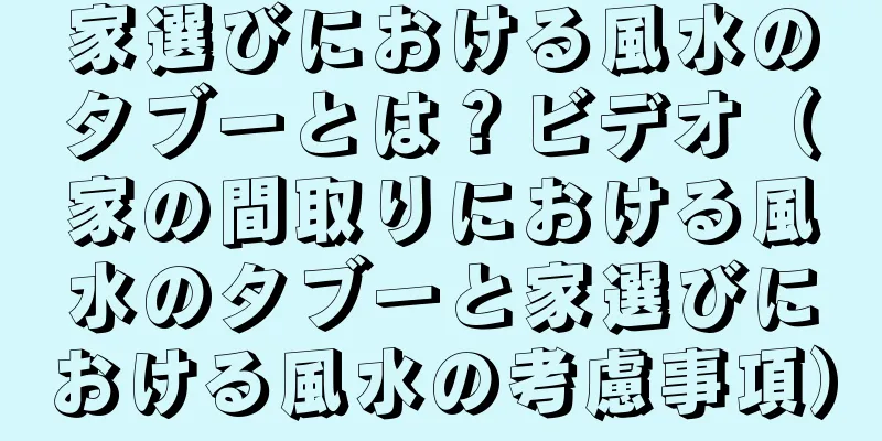 家選びにおける風水のタブーとは？ビデオ（家の間取りにおける風水のタブーと家選びにおける風水の考慮事項）