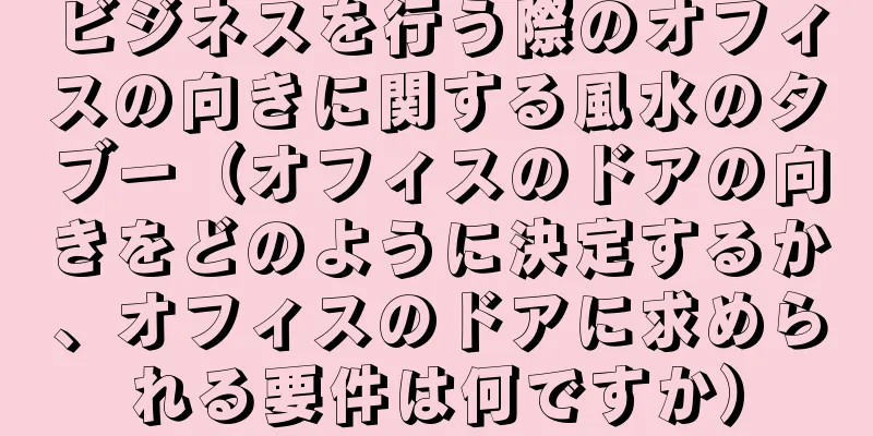 ビジネスを行う際のオフィスの向きに関する風水のタブー（オフィスのドアの向きをどのように決定するか、オフィスのドアに求められる要件は何ですか）
