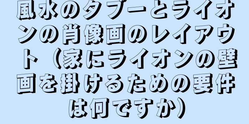 風水のタブーとライオンの肖像画のレイアウト（家にライオンの壁画を掛けるための要件は何ですか）