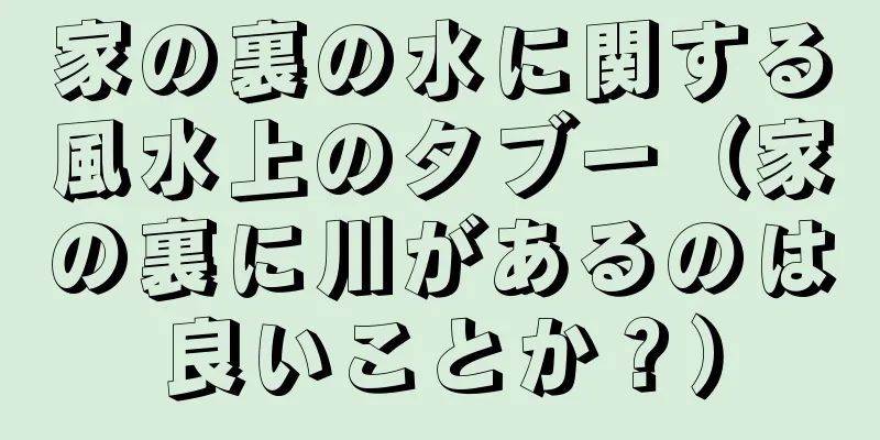 家の裏の水に関する風水上のタブー（家の裏に川があるのは良いことか？）