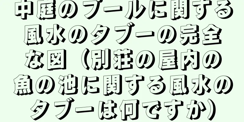 中庭のプールに関する風水のタブーの完全な図（別荘の屋内の魚の池に関する風水のタブーは何ですか）