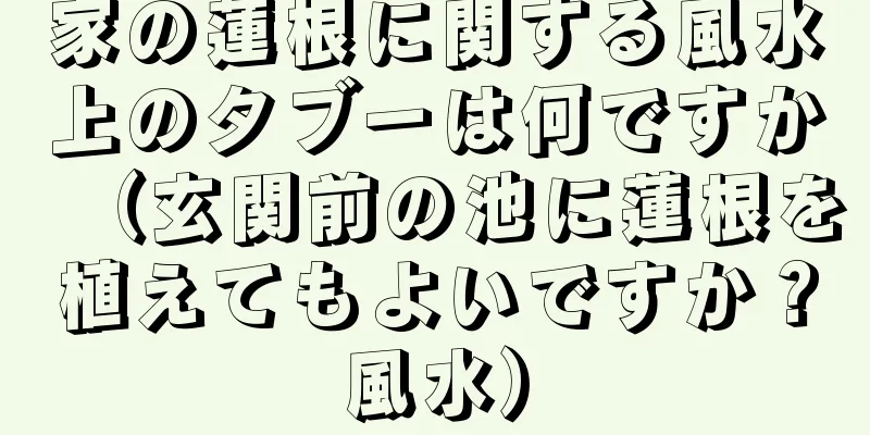 家の蓮根に関する風水上のタブーは何ですか（玄関前の池に蓮根を植えてもよいですか？風水）