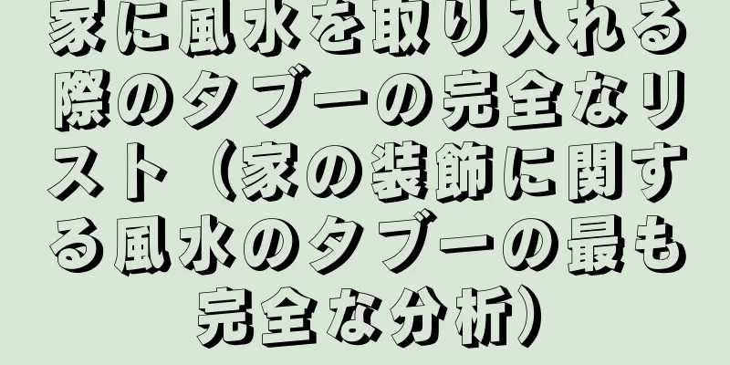 家に風水を取り入れる際のタブーの完全なリスト（家の装飾に関する風水のタブーの最も完全な分析）