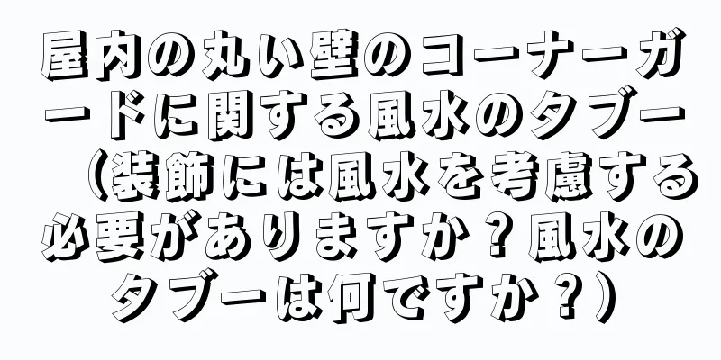 屋内の丸い壁のコーナーガードに関する風水のタブー（装飾には風水を考慮する必要がありますか？風水のタブーは何ですか？）