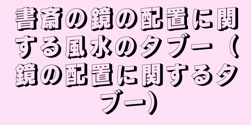 書斎の鏡の配置に関する風水のタブー（鏡の配置に関するタブー）