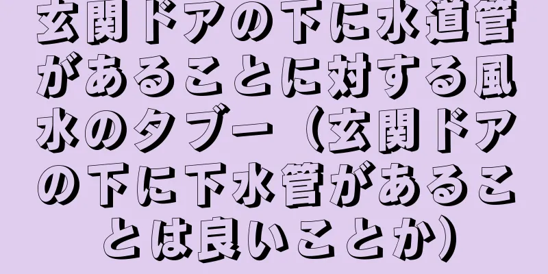 玄関ドアの下に水道管があることに対する風水のタブー（玄関ドアの下に下水管があることは良いことか）