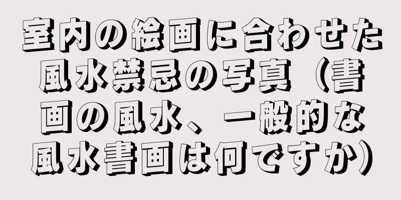 室内の絵画に合わせた風水禁忌の写真（書画の風水、一般的な風水書画は何ですか）