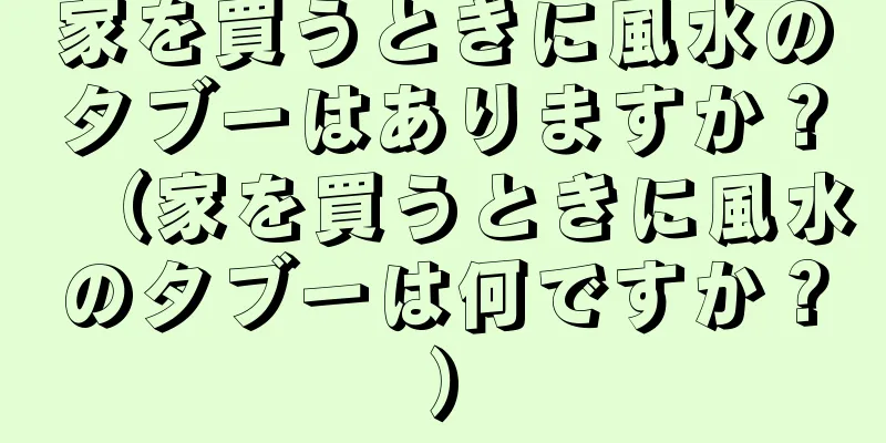 家を買うときに風水のタブーはありますか？（家を買うときに風水のタブーは何ですか？）