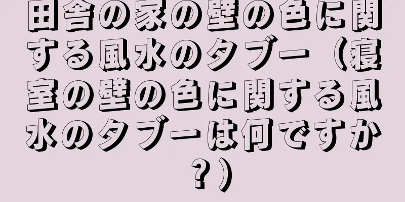 田舎の家の壁の色に関する風水のタブー（寝室の壁の色に関する風水のタブーは何ですか？）
