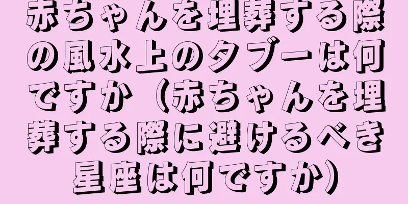 赤ちゃんを埋葬する際の風水上のタブーは何ですか（赤ちゃんを埋葬する際に避けるべき星座は何ですか）