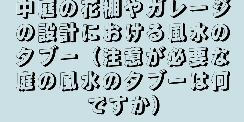 中庭の花棚やガレージの設計における風水のタブー（注意が必要な庭の風水のタブーは何ですか）