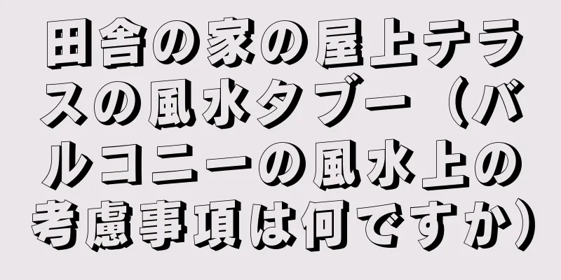 田舎の家の屋上テラスの風水タブー（バルコニーの風水上の考慮事項は何ですか）