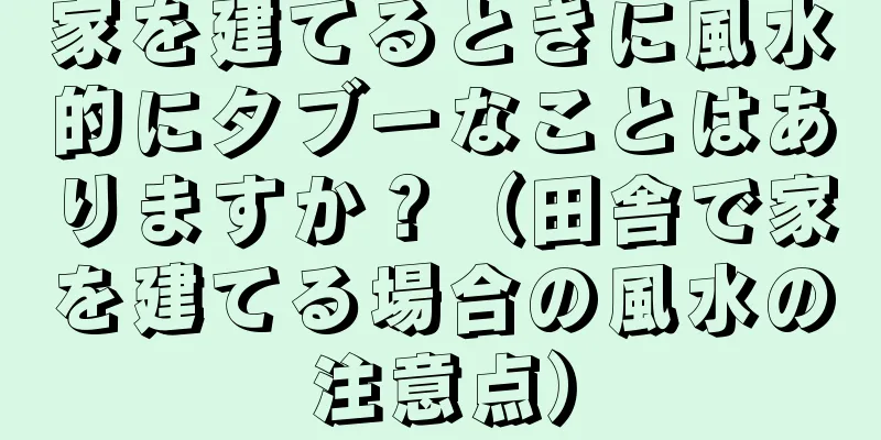 家を建てるときに風水的にタブーなことはありますか？（田舎で家を建てる場合の風水の注意点）